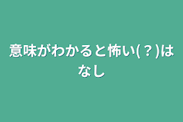 意味がわかると怖い(？)はなし