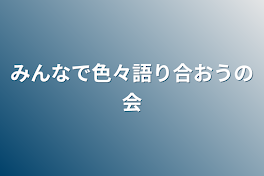 みんなで色々語り合おうの会