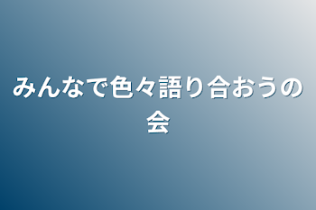 みんなで色々語り合おうの会