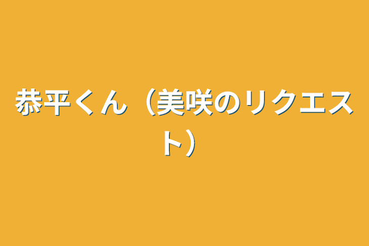 「恭平くん（美咲のリクエスト）」のメインビジュアル