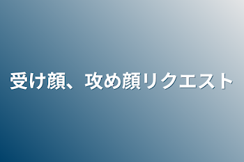 受け顔、攻め顔リクエスト