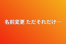 名前変更 ただそれだけ…