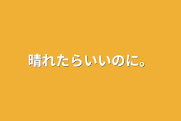 晴れたらいいのに。