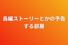 長編ストーリーとかの予告する部屋