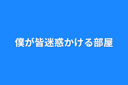 僕が皆迷惑かける部屋