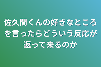 佐久間くんの好きなところを言ったらどういう反応が返って来るのか