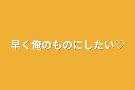 早く俺のものにしたい♡