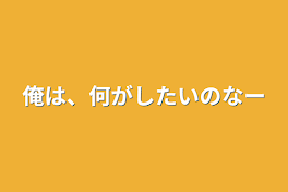 俺は、何がしたいのなー