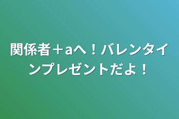 関係者＋aへ！バレンタインプレゼントだよ！