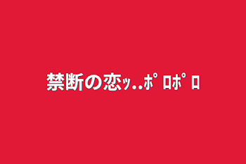 禁断の恋ｯ..ﾎﾟﾛﾎﾟﾛ