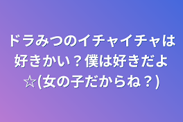 ドラみつのイチャイチャは好きかい？僕は好きだよ☆(女の子だからね？)