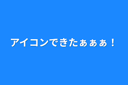 アイコンできたぁぁぁ！