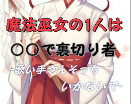 魔法巫女の1人は○○で裏切り者 -歌い手さんそっちいかないで-