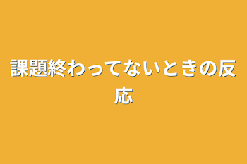 課題終わってないときの反応