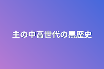 主の中高世代の黒歴史