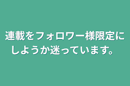 連載をフォロワー様限定にしようか迷っています。