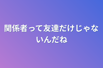 関係者って友達だけじゃないんだね