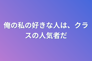 俺の私の好きな人は、クラスの人気者だ