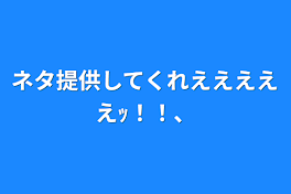 ネタ提供してくれえええええｯ！！、