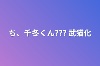 ち、千冬くん??? 武猫化