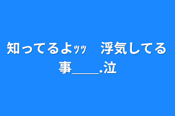 知ってるよｯｯ　浮気してる事＿＿.泣