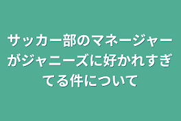 サッカー部のマネージャーがジャニーズに好かれすぎてる件について