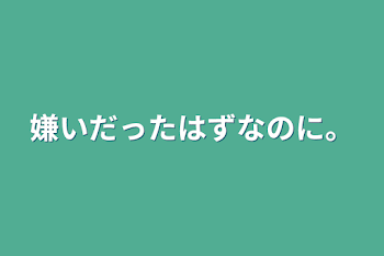 嫌いだったはずなのに。