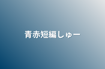 青赤短編しゅー