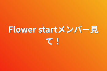 Flower startメンバー見て！