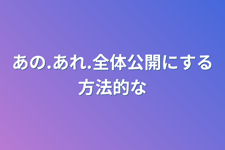 「あの.あれ.全体公開にする方法的な」のメインビジュアル