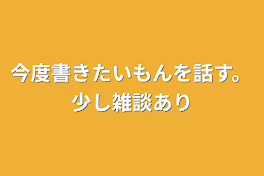 今度書きたいもんを話す。少し雑談あり