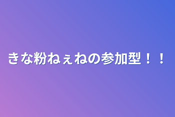 きな粉ねぇねの参加型！！