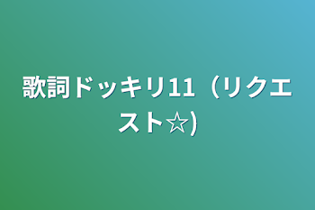 歌詞ドッキリ11（リクエスト☆)