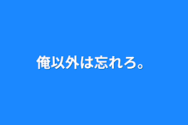 俺以外は忘れろ。