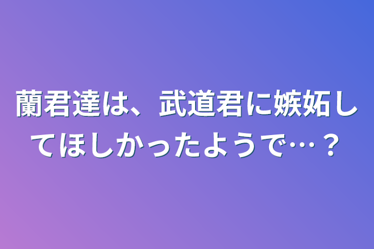 「蘭君達は、武道君に嫉妬してほしかったようで…？」のメインビジュアル