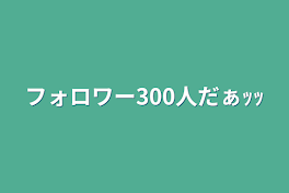 フォロワー300人だぁｯｯ