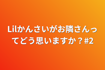 Lilかんさいがお隣さんってどう思いますか？#2