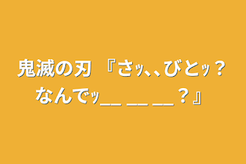 鬼滅の刃   『さｯ､､びとｯ？なんでｯ__ __ __？』