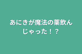 あにきが魔法の薬飲んじゃった！？