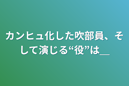 カンヒュ化した吹部員、そして演じる“役”は＿