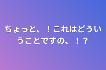 ちょっと、！これはどういうことですの、！？