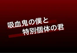 吸血鬼の僕と特別個体の君