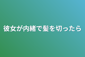 彼女が内緒で髪を切ったら