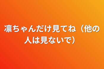 凛ちゃんだけ見てね（他の人は見ないで）