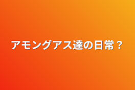 アモングアス達の日常？