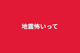 地震怖いって