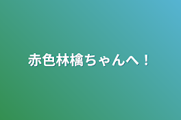 赤色林檎ちゃんへ！