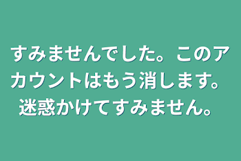 すみませんでした。このアカウントはもう消します。迷惑かけてすみません。