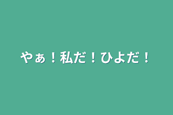 やぁ！私だ！ひよだ！