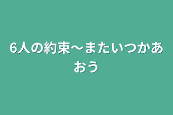 「6人の約束〜またいつかあおう」のメインビジュアル